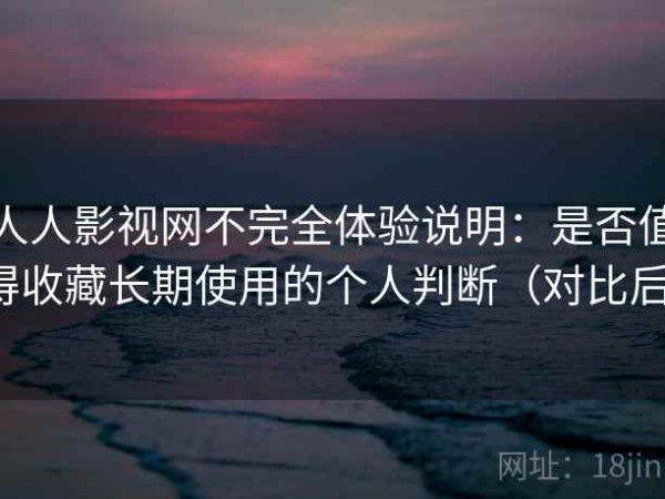 人人影视网不完全体验说明：是否值得收藏长期使用的个人判断（对比后）