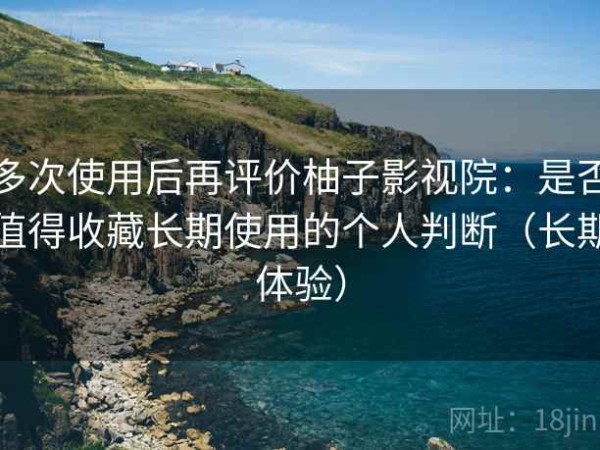 多次使用后再评价柚子影视院：是否值得收藏长期使用的个人判断（长期体验）