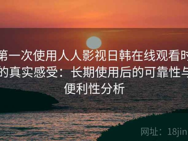 第一次使用人人影视日韩在线观看时的真实感受：长期使用后的可靠性与便利性分析