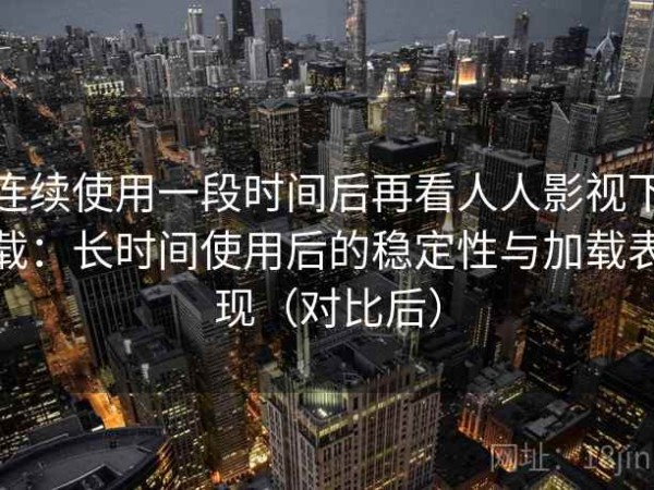 连续使用一段时间后再看人人影视下载：长时间使用后的稳定性与加载表现（对比后）