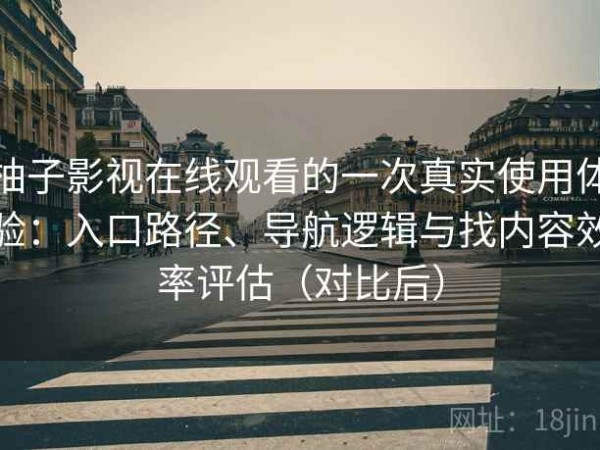 柚子影视在线观看的一次真实使用体验：入口路径、导航逻辑与找内容效率评估（对比后）