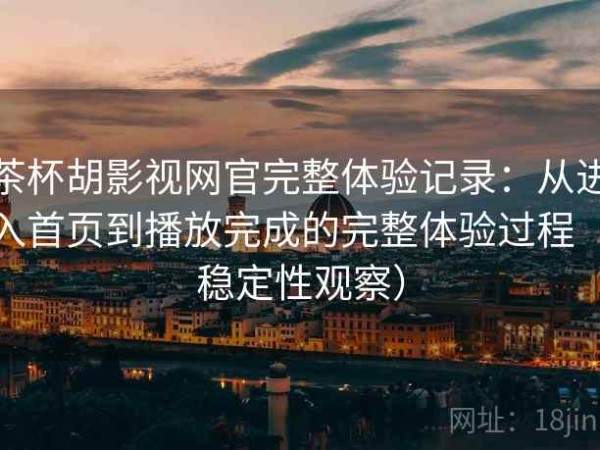茶杯胡影视网官完整体验记录：从进入首页到播放完成的完整体验过程（稳定性观察）