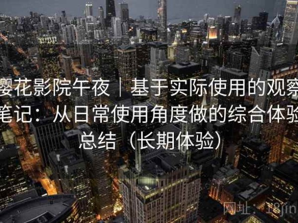 樱花影院午夜｜基于实际使用的观察笔记：从日常使用角度做的综合体验总结（长期体验）