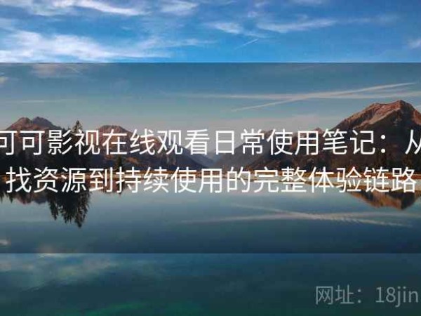 可可影视在线观看日常使用笔记：从找资源到持续使用的完整体验链路