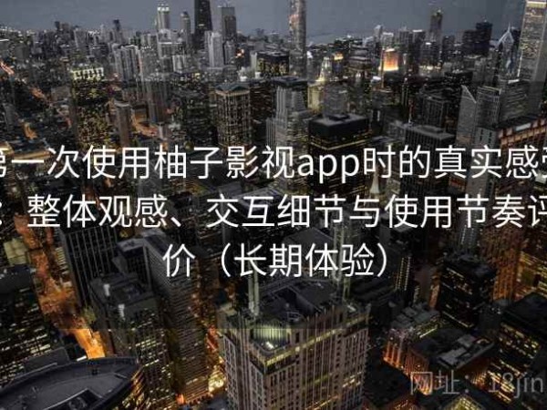 第一次使用柚子影视app时的真实感受：整体观感、交互细节与使用节奏评价（长期体验）