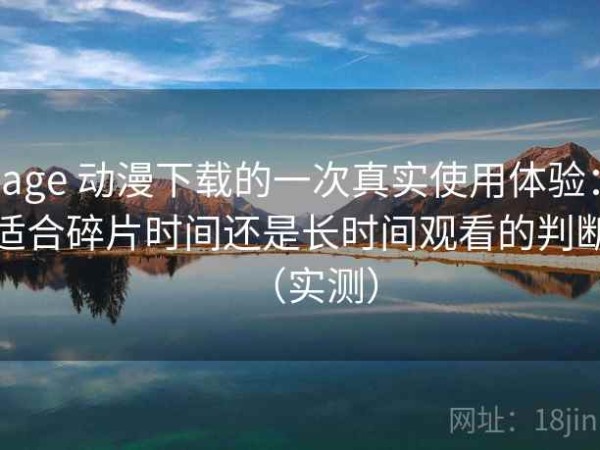age 动漫下载的一次真实使用体验：适合碎片时间还是长时间观看的判断（实测）