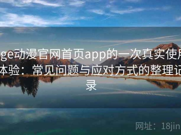 age动漫官网首页app的一次真实使用体验：常见问题与应对方式的整理记录