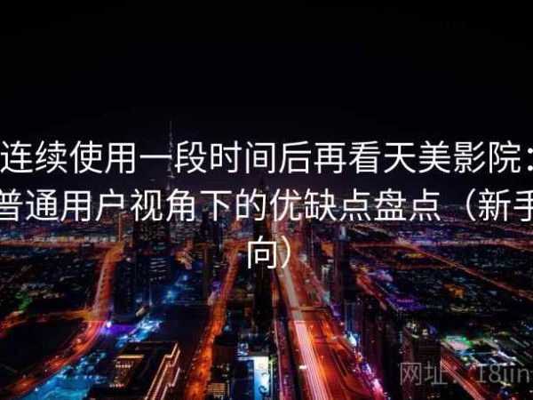 连续使用一段时间后再看天美影院：普通用户视角下的优缺点盘点（新手向）