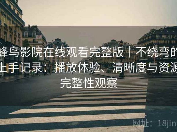 蜂鸟影院在线观看完整版｜不绕弯的上手记录：播放体验、清晰度与资源完整性观察