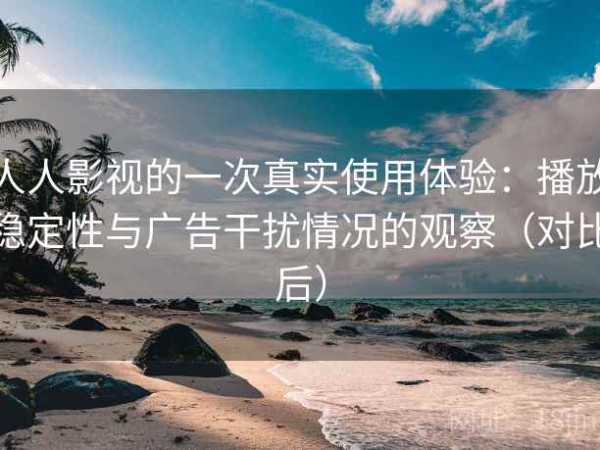 人人影视的一次真实使用体验：播放稳定性与广告干扰情况的观察（对比后）