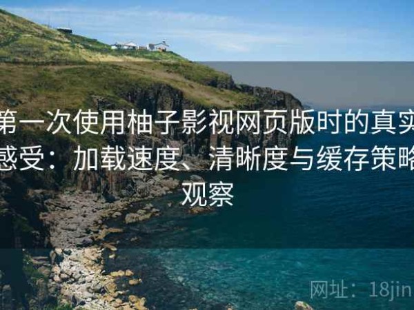第一次使用柚子影视网页版时的真实感受：加载速度、清晰度与缓存策略观察