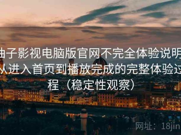柚子影视电脑版官网不完全体验说明：从进入首页到播放完成的完整体验过程（稳定性观察）