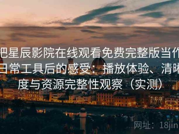 把星辰影院在线观看免费完整版当作日常工具后的感受：播放体验、清晰度与资源完整性观察（实测）