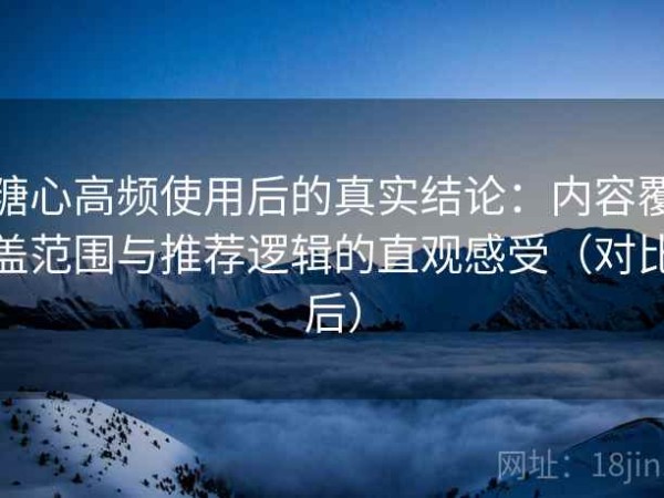 糖心高频使用后的真实结论：内容覆盖范围与推荐逻辑的直观感受（对比后）