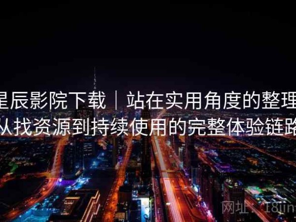 星辰影院下载｜站在实用角度的整理：从找资源到持续使用的完整体验链路