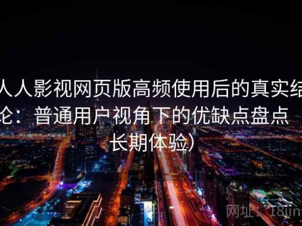 人人影视网页版高频使用后的真实结论：普通用户视角下的优缺点盘点（长期体验）