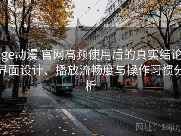 age动漫 官网高频使用后的真实结论：界面设计、播放流畅度与操作习惯分析