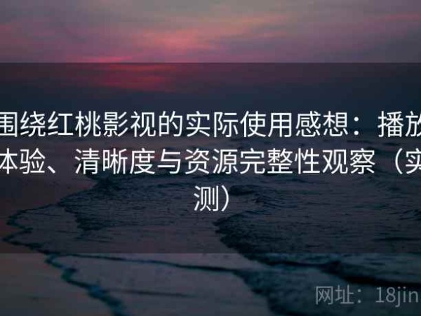 围绕红桃影视的实际使用感想：播放体验、清晰度与资源完整性观察（实测）