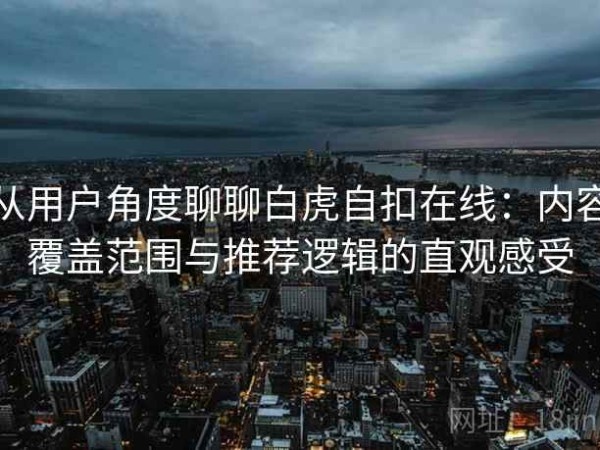 从用户角度聊聊白虎自扣在线：内容覆盖范围与推荐逻辑的直观感受