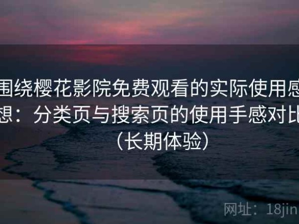 围绕樱花影院免费观看的实际使用感想：分类页与搜索页的使用手感对比（长期体验）