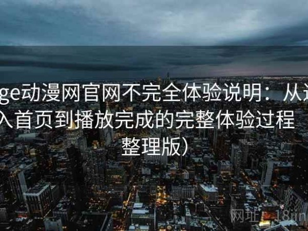 age动漫网官网不完全体验说明：从进入首页到播放完成的完整体验过程（整理版）