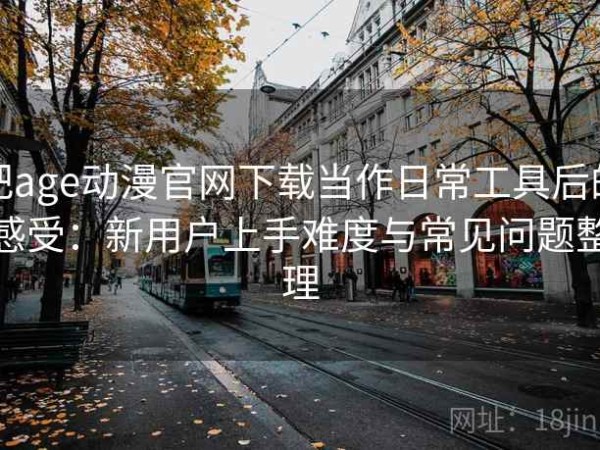 把age动漫官网下载当作日常工具后的感受：新用户上手难度与常见问题整理