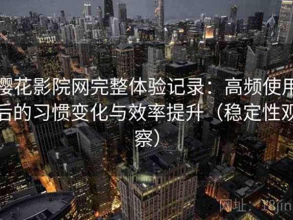 樱花影院网完整体验记录：高频使用后的习惯变化与效率提升（稳定性观察）