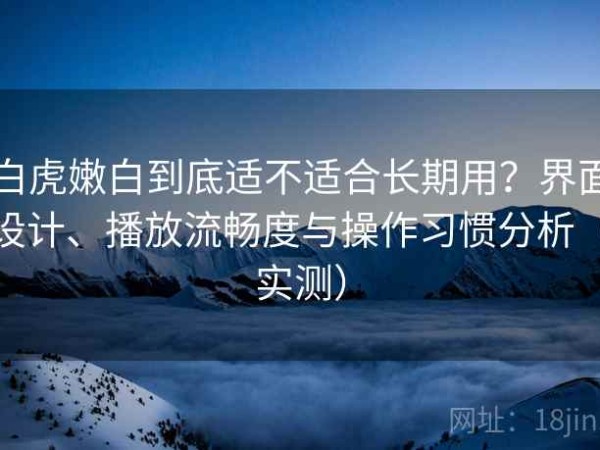 白虎嫩白到底适不适合长期用？界面设计、播放流畅度与操作习惯分析（实测）