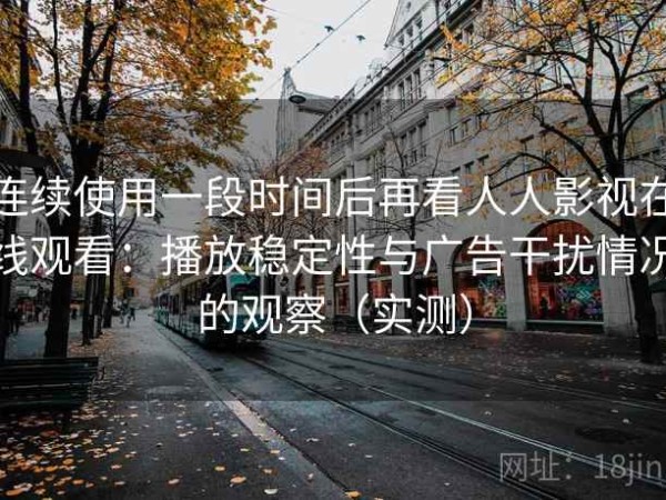 连续使用一段时间后再看人人影视在线观看：播放稳定性与广告干扰情况的观察（实测）