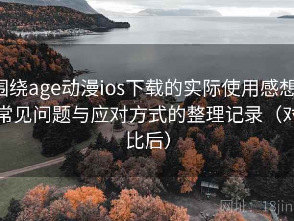 围绕age动漫ios下载的实际使用感想：常见问题与应对方式的整理记录（对比后）