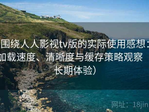 围绕人人影视tv版的实际使用感想：加载速度、清晰度与缓存策略观察（长期体验）