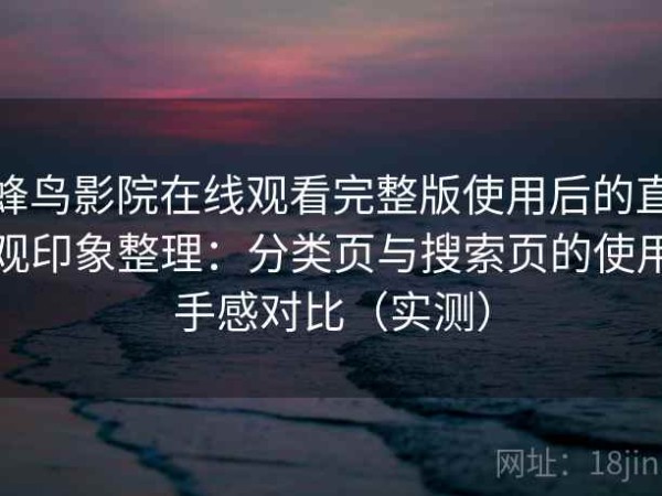 蜂鸟影院在线观看完整版使用后的直观印象整理：分类页与搜索页的使用手感对比（实测）