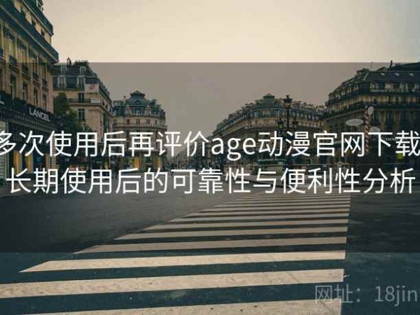 多次使用后再评价age动漫官网下载：长期使用后的可靠性与便利性分析