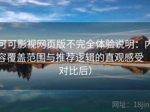 可可影视网页版不完全体验说明：内容覆盖范围与推荐逻辑的直观感受（对比后）