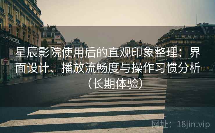 星辰影院使用后的直观印象整理：界面设计、播放流畅度与操作习惯分析（长期体验）