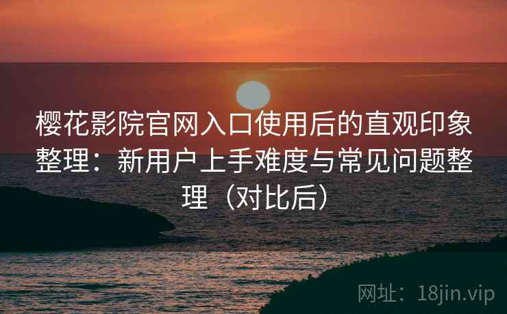 樱花影院官网入口使用后的直观印象整理:新用户上手难度与常见问题整理(对比后) 樱花影院官网入口使用后的直观印象整理:新用户上手难度与常见问题整理(对比后)