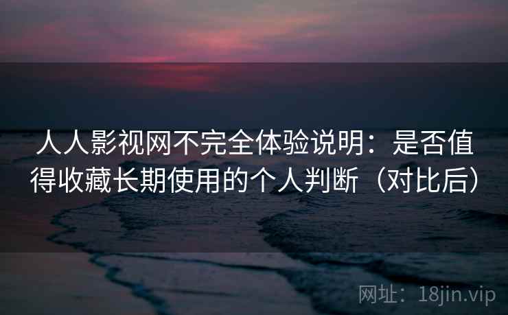 人人影视网不完全体验说明：是否值得收藏长期使用的个人判断（对比后）