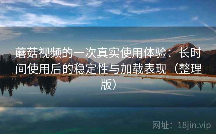 蘑菇视频的一次真实使用体验：长时间使用后的稳定性与加载表现（整理版）