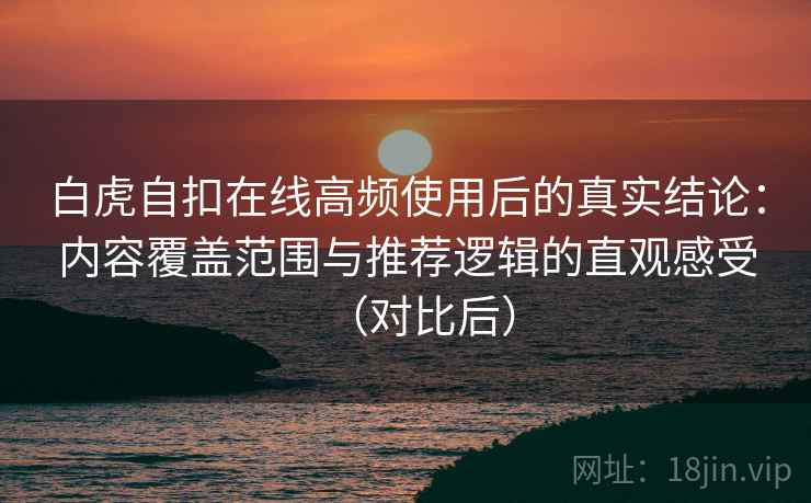 白虎自扣在线高频使用后的真实结论：内容覆盖范围与推荐逻辑的直观感受（对比后）