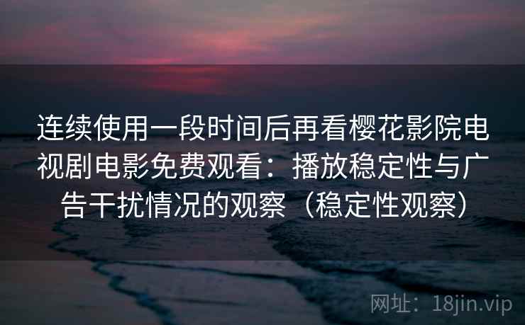 连续使用一段时间后再看樱花影院电视剧电影免费观看：播放稳定性与广告干扰情况的观察（稳定性观察）