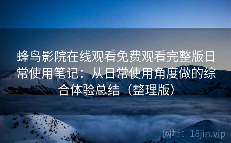 蜂鸟影院在线观看免费观看完整版日常使用笔记：从日常使用角度做的综合体验总结（整理版）