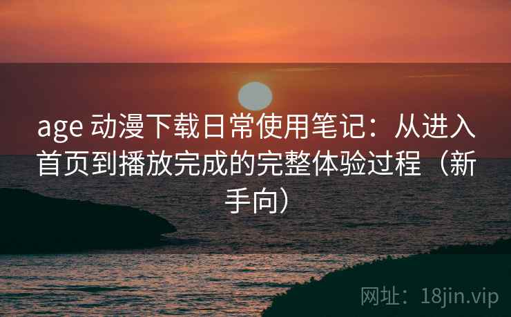 age 动漫下载日常使用笔记：从进入首页到播放完成的完整体验过程（新手向）