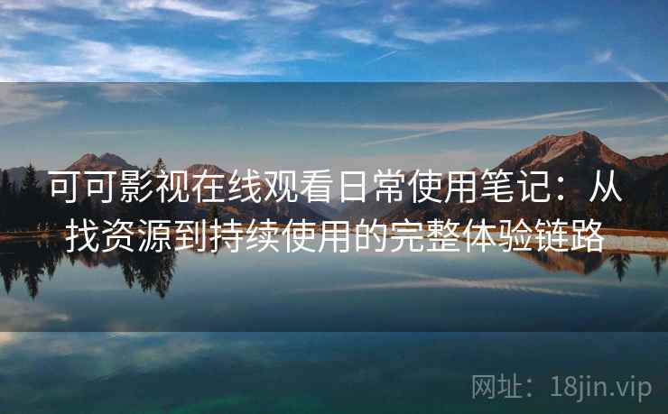可可影视在线观看日常使用笔记：从找资源到持续使用的完整体验链路