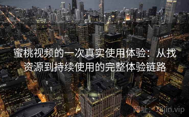 蜜桃视频的一次真实使用体验：从找资源到持续使用的完整体验链路