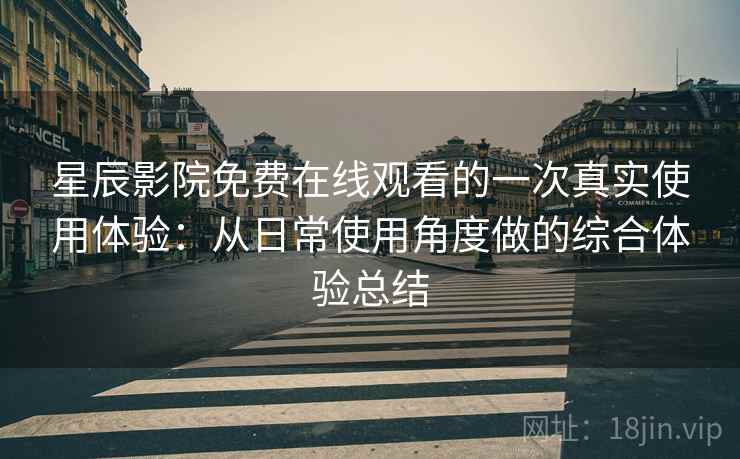 星辰影院免费在线观看的一次真实使用体验：从日常使用角度做的综合体验总结