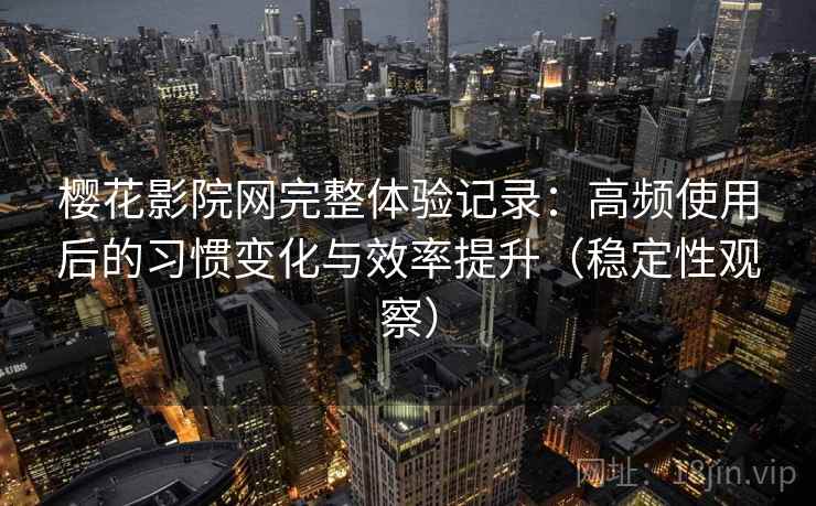 樱花影院网完整体验记录：高频使用后的习惯变化与效率提升（稳定性观察）