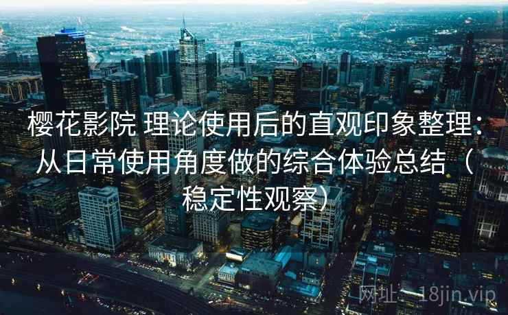 樱花影院 理论使用后的直观印象整理：从日常使用角度做的综合体验总结（稳定性观察）