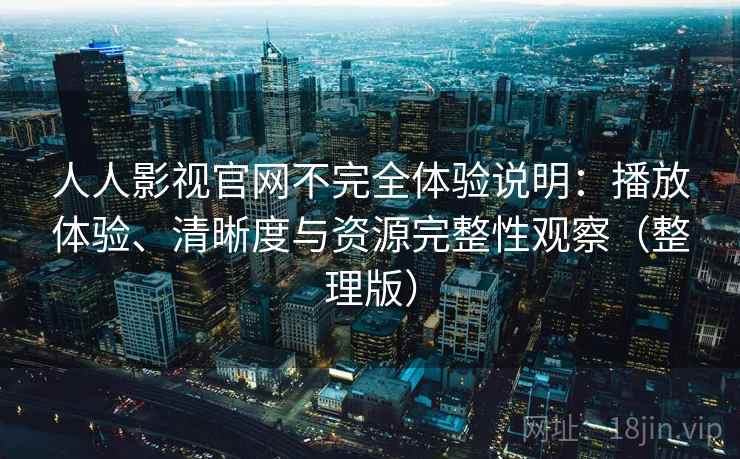 人人影视官网不完全体验说明：播放体验、清晰度与资源完整性观察（整理版）