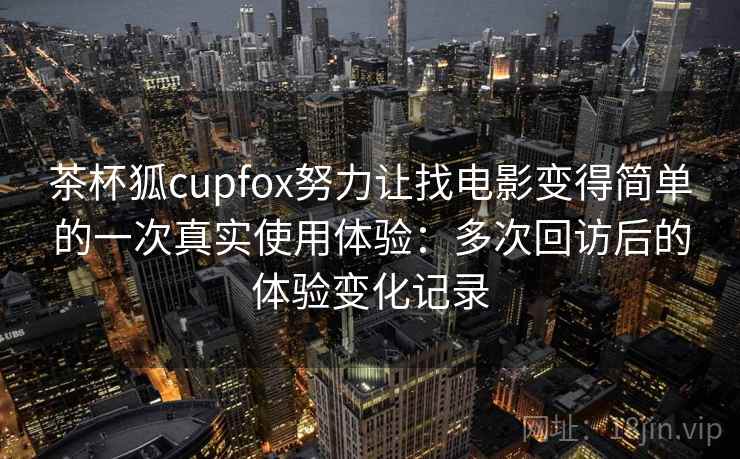 茶杯狐cupfox努力让找电影变得简单的一次真实使用体验：多次回访后的体验变化记录