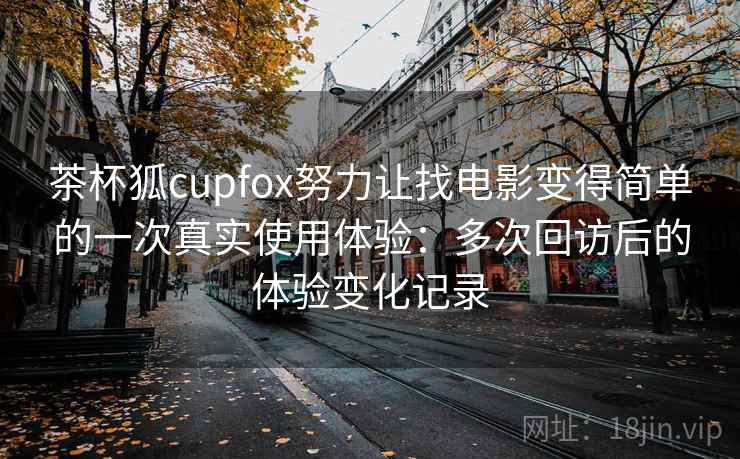 茶杯狐cupfox努力让找电影变得简单的一次真实使用体验：多次回访后的体验变化记录